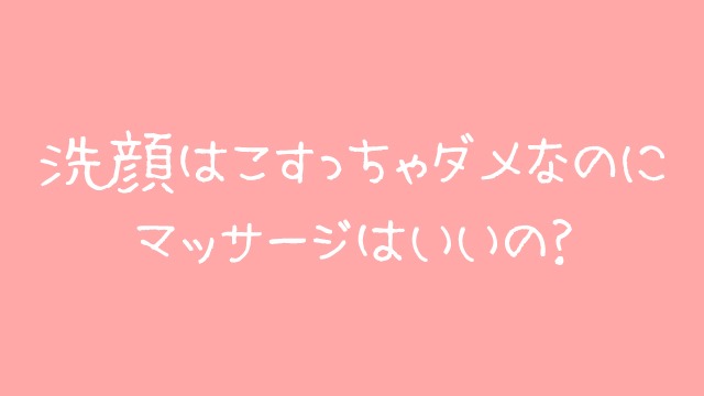 洗顔はこすっちゃダメなのにマッサージはいいの？